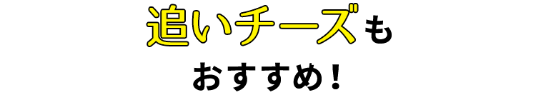 追いチーズもおすすめ