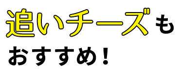 追いチーズもおすすめ